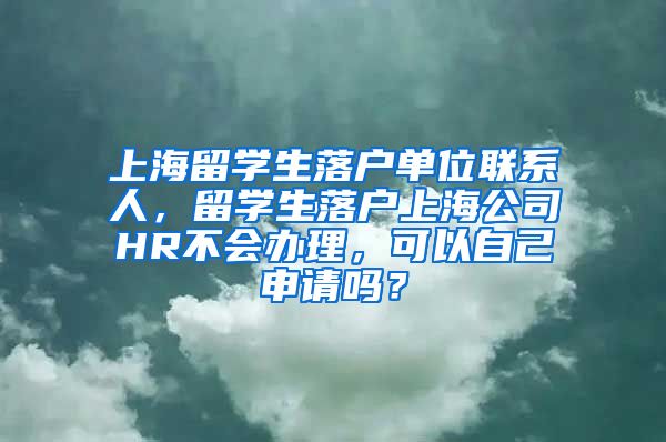 上海留学生落户单位联系人，留学生落户上海公司HR不会办理，可以自己申请吗？