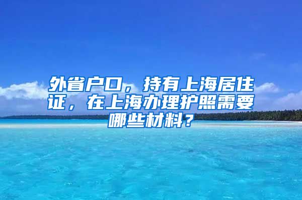 外省户口，持有上海居住证，在上海办理护照需要哪些材料？