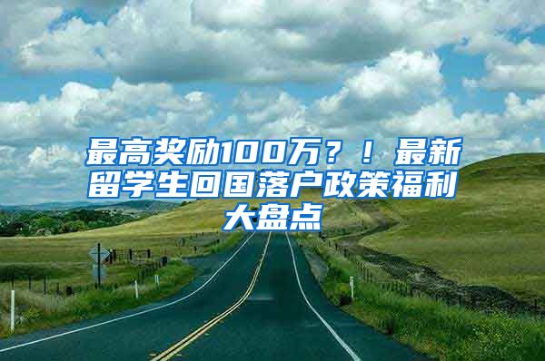 最高奖励100万？！最新留学生回国落户政策福利大盘点