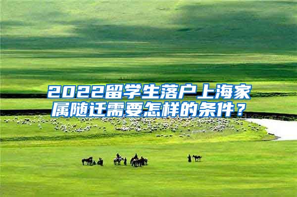 2022留学生落户上海家属随迁需要怎样的条件？