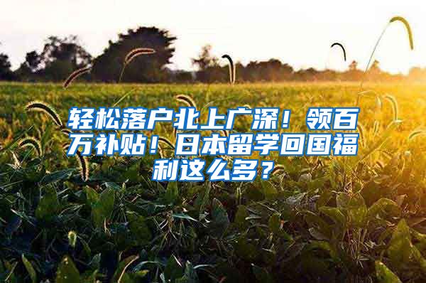 轻松落户北上广深！领百万补贴！日本留学回国福利这么多？