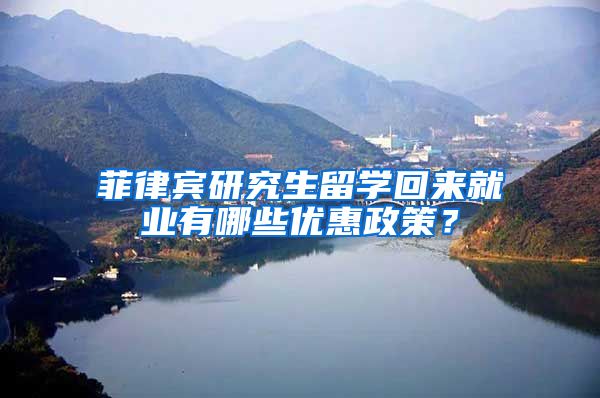 菲律宾研究生留学回来就业有哪些优惠政策？
