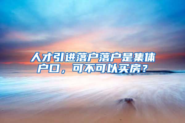 人才引进落户落户是集体户口，可不可以买房？