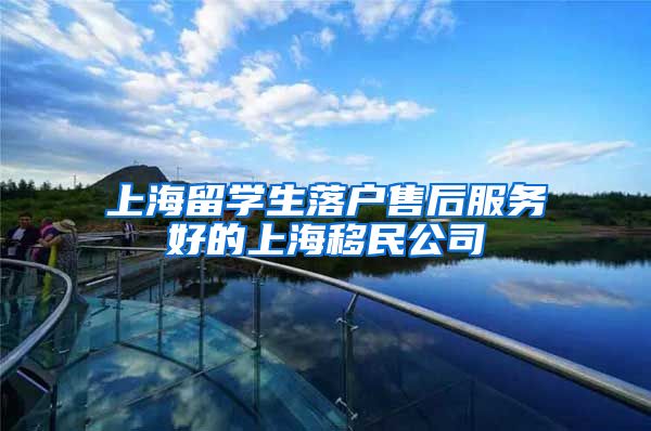 上海留学生落户售后服务好的上海移民公司