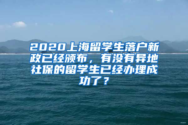 2020上海留学生落户新政已经颁布，有没有异地社保的留学生已经办理成功了？