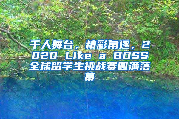 千人舞台，精彩角逐，2020 Like a BOSS全球留学生挑战赛圆满落幕
