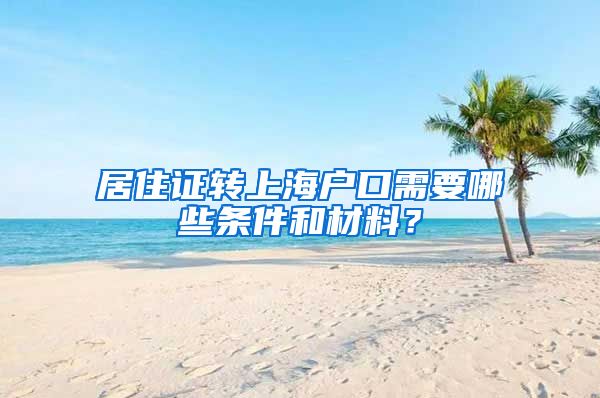 居住证转上海户口需要哪些条件和材料？