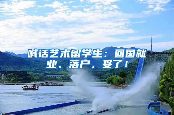 喊话艺术留学生：回国就业、落户，妥了！