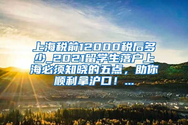 上海税前12000税后多少_2021留学生落户上海必须知晓的五点，助你顺利拿沪口！...