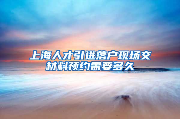 上海人才引进落户现场交材料预约需要多久