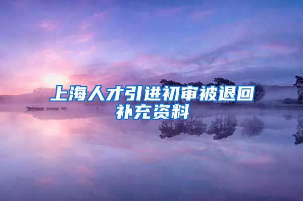 上海人才引进初审被退回补充资料