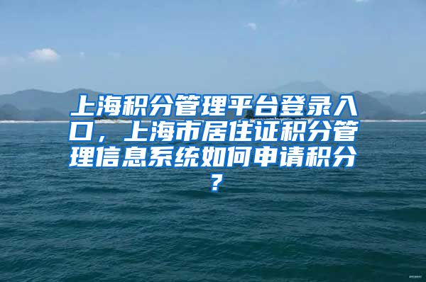 上海积分管理平台登录入口，上海市居住证积分管理信息系统如何申请积分？