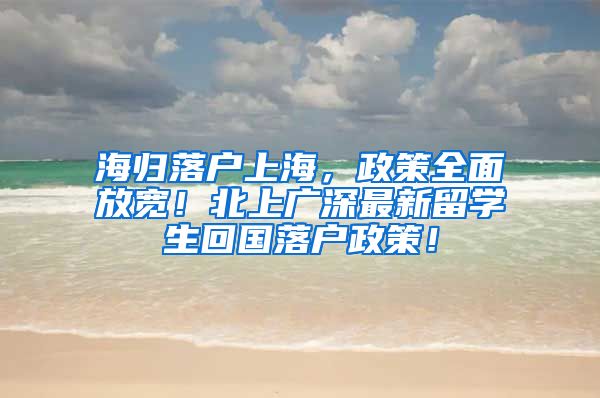 海归落户上海，政策全面放宽！北上广深最新留学生回国落户政策！