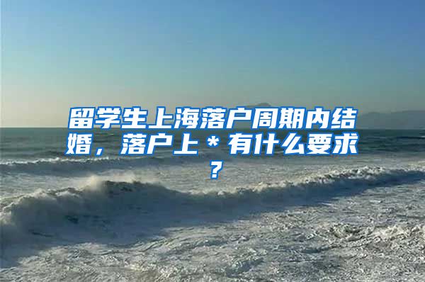 留学生上海落户周期内结婚，落户上＊有什么要求？