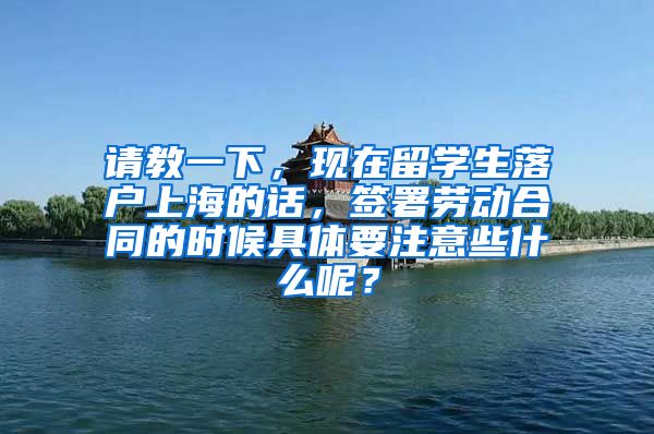 请教一下，现在留学生落户上海的话，签署劳动合同的时候具体要注意些什么呢？