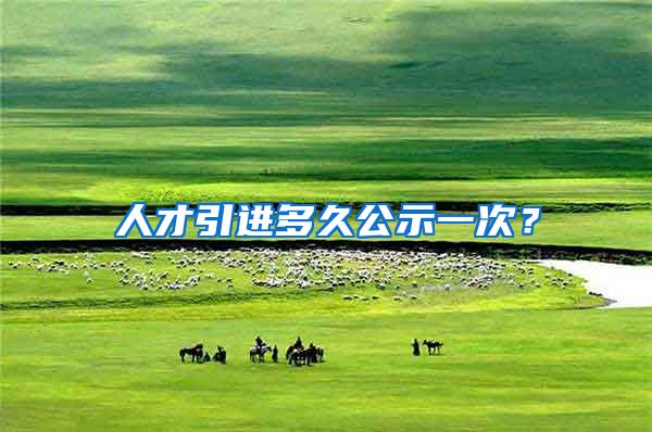 人才引进多久公示一次？