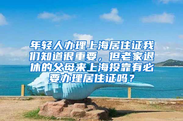 年轻人办理上海居住证我们知道很重要，但老家退休的父母来上海投靠有必要办理居住证吗？