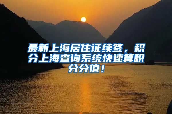 最新上海居住证续签，积分上海查询系统快速算积分分值！