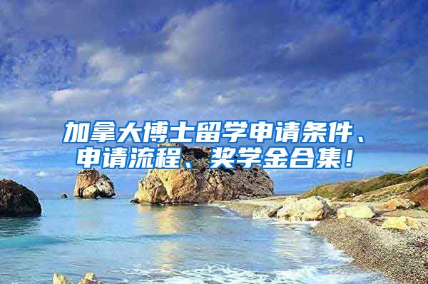 加拿大博士留学申请条件、申请流程、奖学金合集！