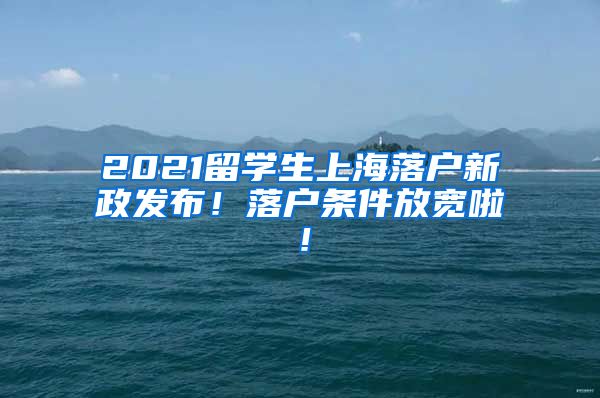 2021留学生上海落户新政发布！落户条件放宽啦！