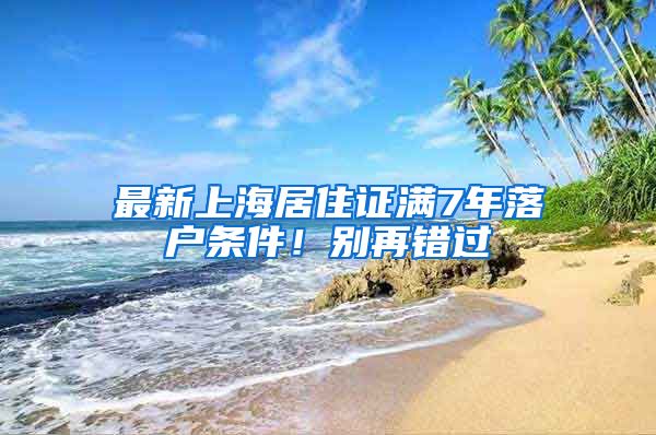 最新上海居住证满7年落户条件！别再错过
