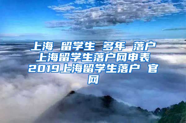 上海 留学生 多年 落户 上海留学生落户网申表 2019上海留学生落户 官网