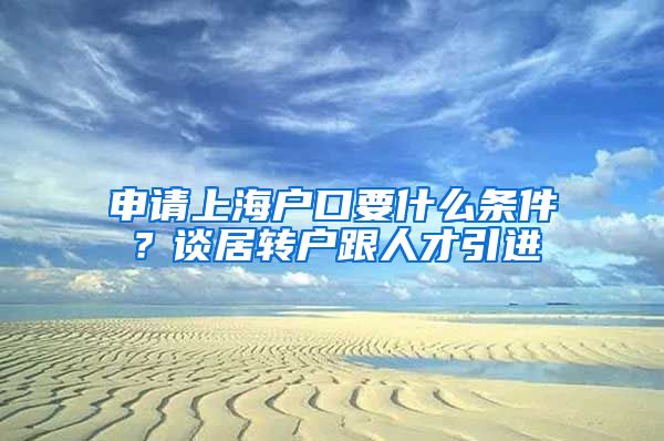 申请上海户口要什么条件？谈居转户跟人才引进