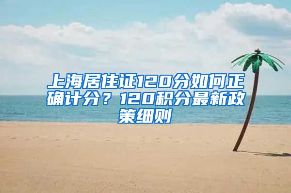 上海居住证120分如何正确计分？120积分最新政策细则