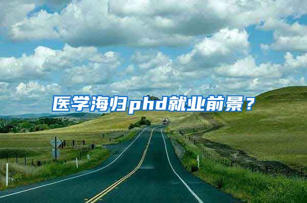 医学海归phd就业前景？