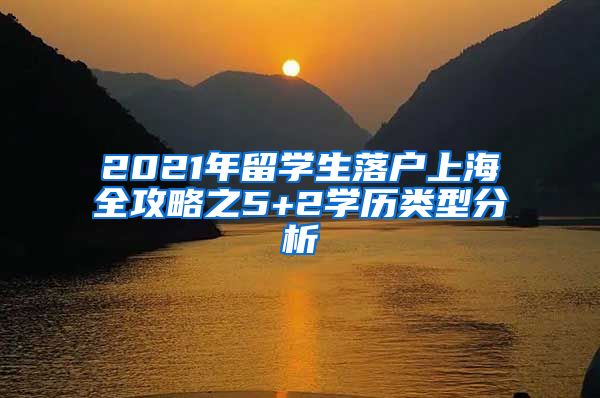 2021年留学生落户上海全攻略之5+2学历类型分析