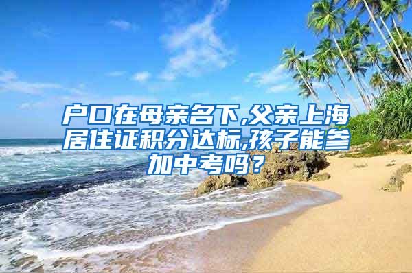 户口在母亲名下,父亲上海居住证积分达标,孩子能参加中考吗？