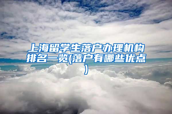 上海留学生落户办理机构排名一览(落户有哪些优点)