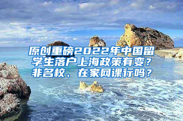 原创重磅2022年中国留学生落户上海政策有变？非名校、在家网课行吗？