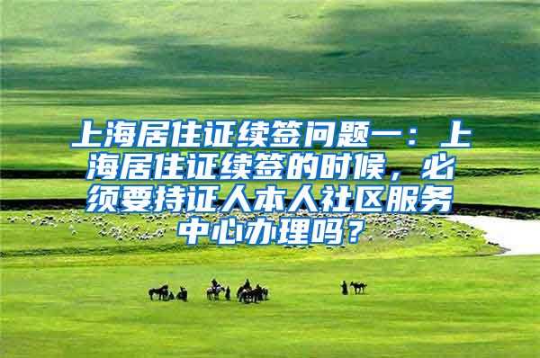 上海居住证续签问题一：上海居住证续签的时候，必须要持证人本人社区服务中心办理吗？