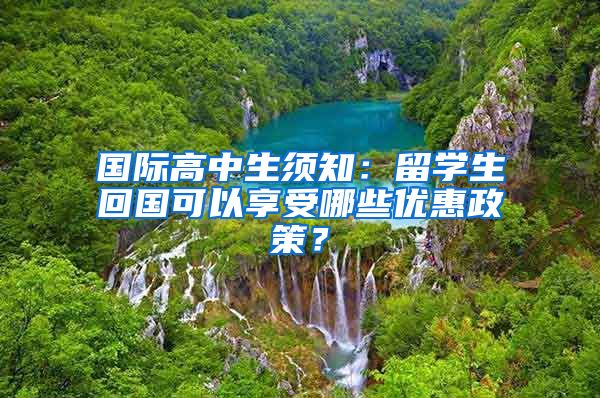 国际高中生须知：留学生回国可以享受哪些优惠政策？