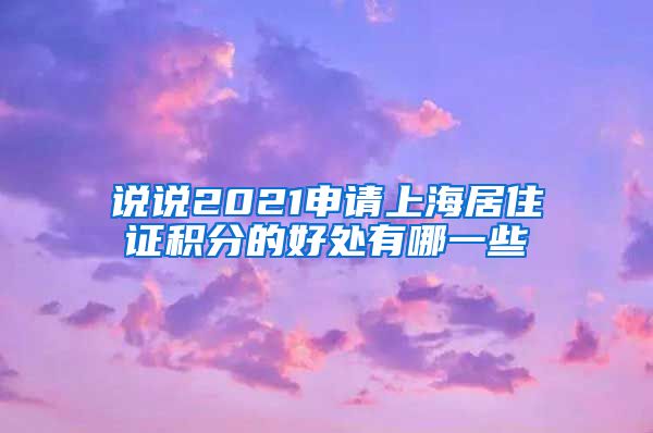 说说2021申请上海居住证积分的好处有哪一些
