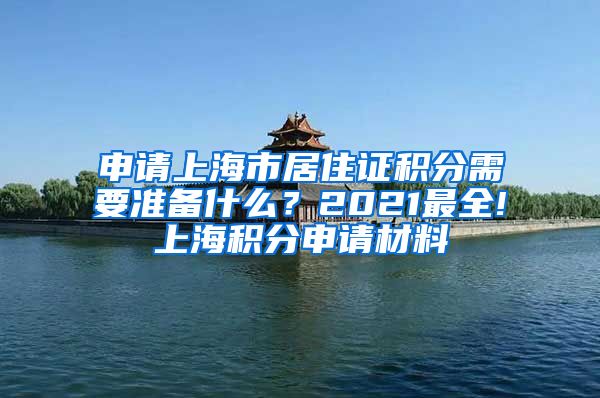 申请上海市居住证积分需要准备什么？2021最全!上海积分申请材料