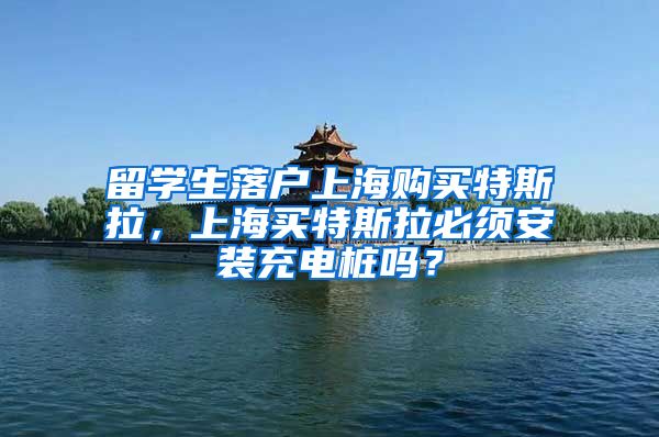 留学生落户上海购买特斯拉，上海买特斯拉必须安装充电桩吗？