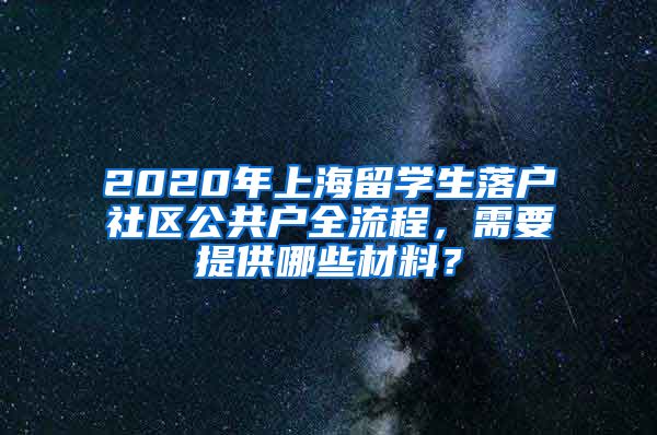 2020年上海留学生落户社区公共户全流程，需要提供哪些材料？