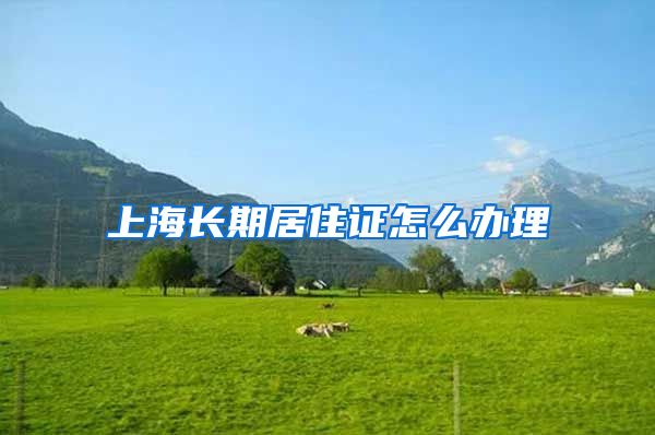 上海长期居住证怎么办理