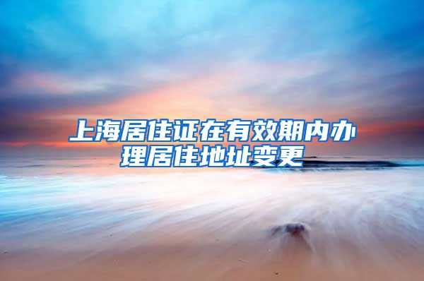 上海居住证在有效期内办理居住地址变更