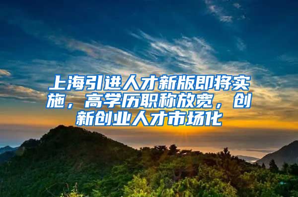上海引进人才新版即将实施，高学历职称放宽，创新创业人才市场化