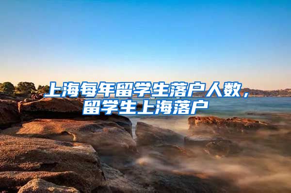 上海每年留学生落户人数，留学生上海落户