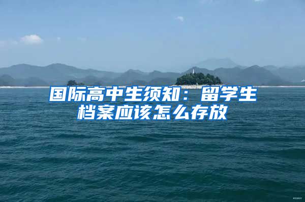 国际高中生须知：留学生档案应该怎么存放