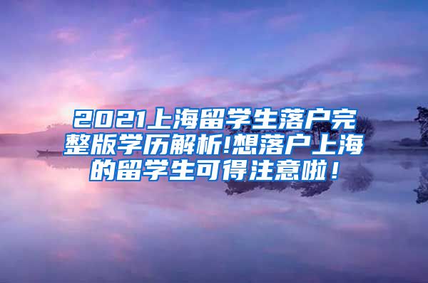 2021上海留学生落户完整版学历解析!想落户上海的留学生可得注意啦！