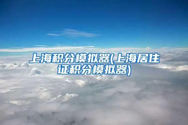 上海积分模拟器(上海居住证积分模拟器)