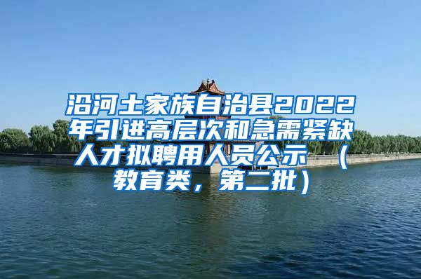 沿河土家族自治县2022年引进高层次和急需紧缺人才拟聘用人员公示 （教育类，第二批）