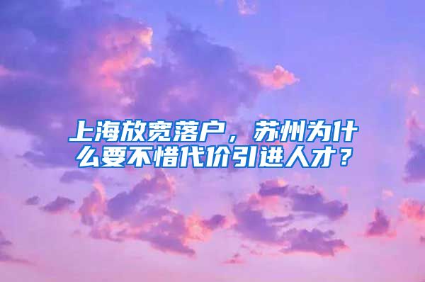 上海放宽落户，苏州为什么要不惜代价引进人才？