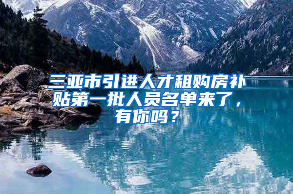三亚市引进人才租购房补贴第一批人员名单来了，有你吗？