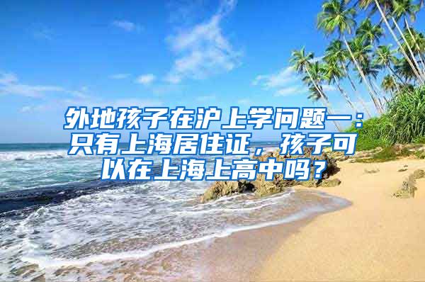 外地孩子在沪上学问题一：只有上海居住证，孩子可以在上海上高中吗？